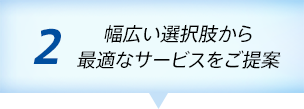 2 多くのサービスから最適なものをご案内