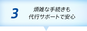 3 手間のかかる手続きも代行サポート